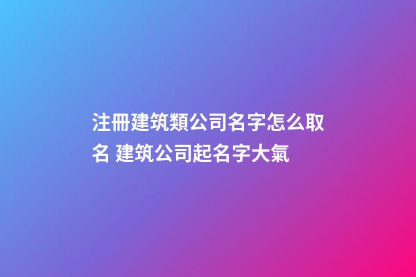 注冊建筑類公司名字怎么取名 建筑公司起名字大氣-第1張-公司起名-玄機派